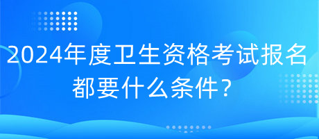 2024年度衛(wèi)生資格考試報(bào)名都要什么條件？