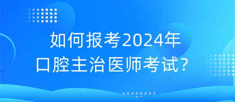 如何報考2024年口腔主治醫(yī)師考試？