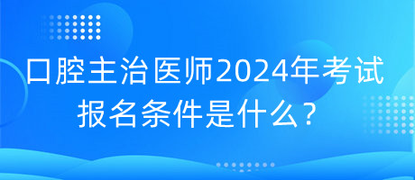 口腔主治醫(yī)師2024年考試的報名條件是什么？