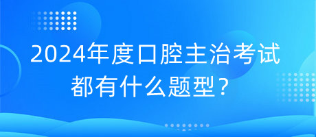 2024年度口腔主治考試都有什么題型？