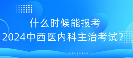什么時(shí)候能報(bào)考2024年中西醫(yī)內(nèi)科主治考試？