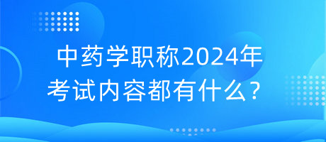 中藥學(xué)職稱(chēng)2024年考試內(nèi)容都有什么？