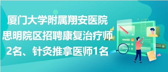 廈門大學(xué)附屬翔安醫(yī)院思明院區(qū)招聘康復(fù)治療師2名、針灸推拿醫(yī)師1名