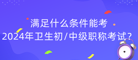 滿足什么條件能考2024年衛(wèi)生初中級(jí)職稱考試？