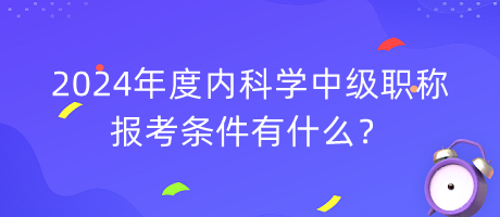 2024年度內(nèi)科學中級職稱報考條件有什么？
