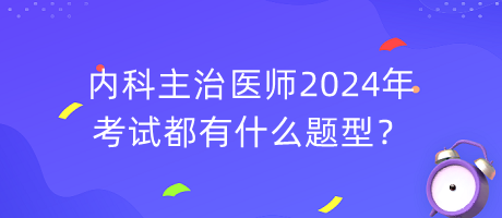內(nèi)科主治醫(yī)師2024年考試都有什么題型？