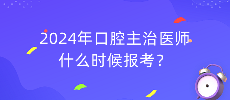 2024年口腔主治醫(yī)師什么時候報考？