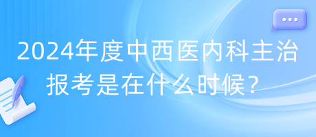 2024年度中西醫(yī)內(nèi)科主治報考是在什么時候？