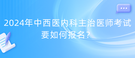 2024年中西醫(yī)內(nèi)科主治醫(yī)師考試要如何報名？