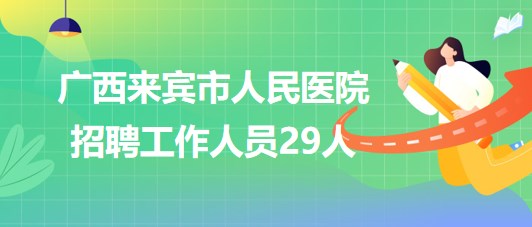 廣西來(lái)賓市人民醫(yī)院2023年秋季招聘工作人員29人