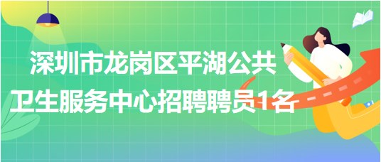深圳市龍崗區(qū)平湖公共衛(wèi)生服務(wù)中心2023年招聘聘員1名 深圳市龍崗區(qū)平湖公共衛(wèi)生服務(wù)中心2023年招聘聘員1名