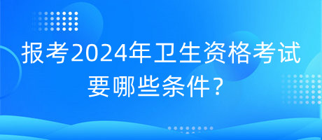 報(bào)考2024年衛(wèi)生資格考試要哪些條件？