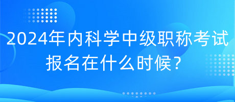 2024年內(nèi)科學(xué)中級職稱考試報名在什么時候？