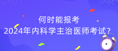 何時(shí)能報(bào)考2024年內(nèi)科學(xué)主治醫(yī)師考試？