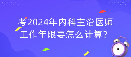 考2024年內(nèi)科主治醫(yī)師工作年限要怎么計(jì)算？