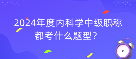 2024年度內(nèi)科學(xué)中級職稱都考什么題型？