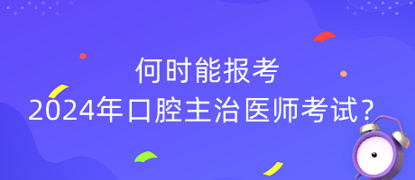何時能報考2024年口腔主治醫(yī)師考試？