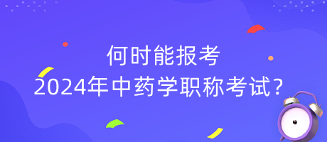 何時(shí)能報(bào)考2024年中藥學(xué)職稱考試？