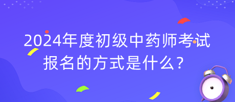2024年度初級中藥師考試報名的方式是什么？
