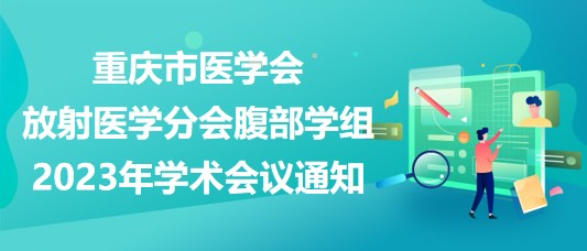 重慶市醫(yī)學(xué)會放射醫(yī)學(xué)分會腹部學(xué)組2023年學(xué)術(shù)會議通知