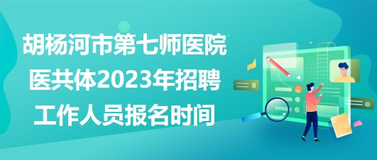 新疆胡楊河市第七師醫(yī)院醫(yī)共體2023年招聘工作人員報(bào)名時(shí)間