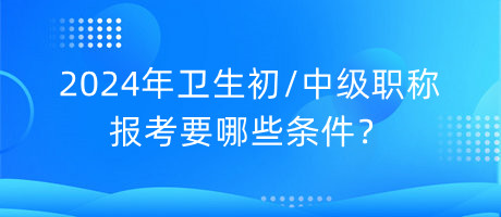 2024年衛(wèi)生初中級(jí)職稱報(bào)考要哪些條件？