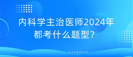 內(nèi)科學(xué)主治醫(yī)師2024年都考什么題型？