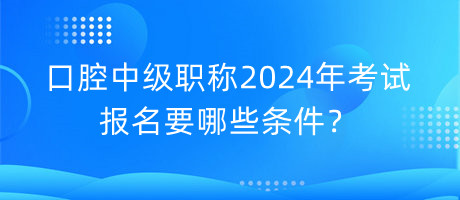 口腔中級(jí)職稱2024年考試報(bào)名要哪些條件？