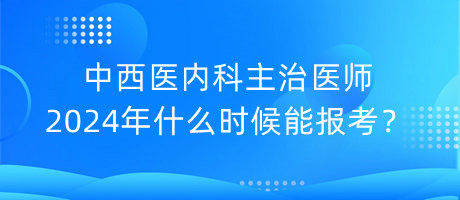 中西醫(yī)內(nèi)科主治醫(yī)師2024年什么時候能報考？