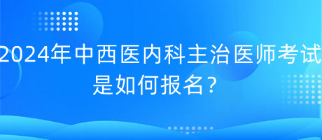 2024年中西醫(yī)內(nèi)科主治醫(yī)師考試是如何報(bào)名？