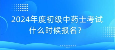 2024年度初級中藥士考試什么時候報名？