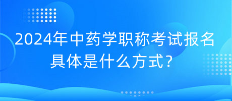 2024年中藥學(xué)職稱考試報(bào)名具體是什么方式？
