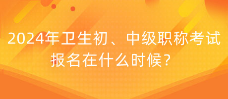 2024年衛(wèi)生初、中級職稱考試報名在什么時候？