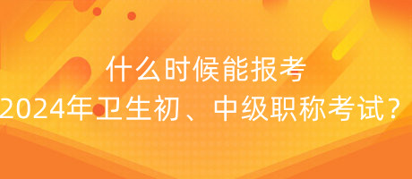 什么時候能報考2024年衛(wèi)生初、中級職稱考試？