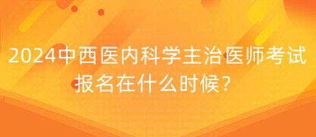 2024年中西醫(yī)內(nèi)科學(xué)主治醫(yī)師考試報(bào)名在什么時(shí)候？