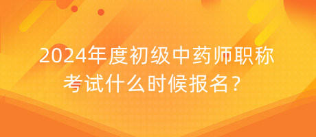 2024年度初級中藥師職稱考試什么時候報名？