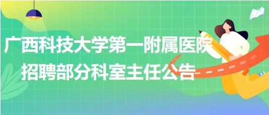 廣西科技大學(xué)第一附屬醫(yī)院2023年8月招聘部分科室主任公告 廣西科技大學(xué)第一附屬醫(yī)院2023年8月招聘部分科室主任公告