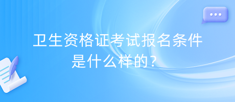 衛(wèi)生資格證考試報名條件是什么樣的？
