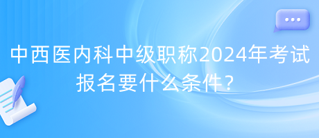 中西醫(yī)內(nèi)科中級(jí)職稱2024年考試報(bào)名要什么條件？