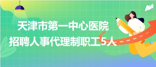 天津市第一中心醫(yī)院2023年第四批招聘人事代理制職工5人 天津市第一中心醫(yī)院2023年第四批招聘人事代理制職工5人