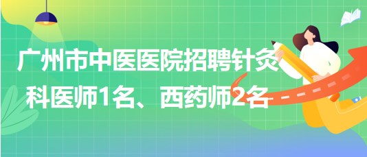 廣州市中醫(yī)醫(yī)院招聘針灸科醫(yī)師1名、西藥師2名