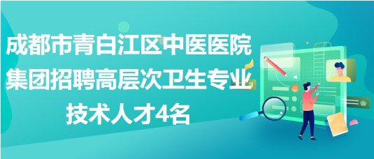 成都市青白江區(qū)中醫(yī)醫(yī)院集團(tuán)招聘高層次衛(wèi)生專業(yè)技術(shù)人才4名 成都市青白江區(qū)中醫(yī)醫(yī)院集團(tuán)招聘高層次衛(wèi)生專業(yè)技術(shù)人才4名
