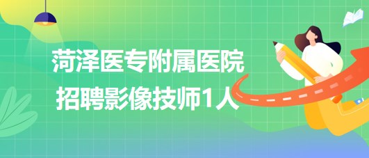菏澤醫(yī)專附屬醫(yī)院2023年8月招聘影像技師1人 菏澤醫(yī)專附屬醫(yī)院2023年8月招聘影像技師1人