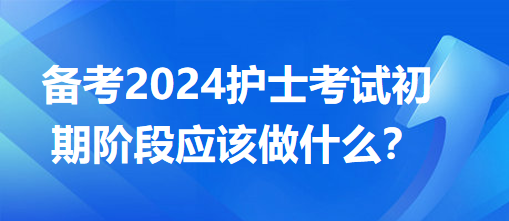 備考2024護(hù)士考試初期階段應(yīng)該做什么？