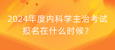 2024年度內(nèi)科學(xué)主治考試報名在什么時候？