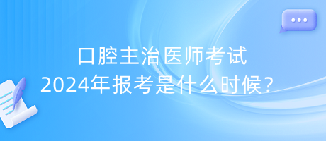 口腔主治醫(yī)師考試2024年報(bào)考是什么時(shí)候？
