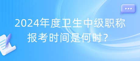 2024年度衛(wèi)生中級職稱報考時間是何時？