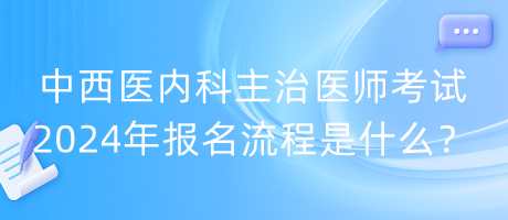 中西醫(yī)內(nèi)科主治醫(yī)師考試2024年報名流程是什么？