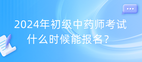 2024年初級(jí)中藥師考試什么時(shí)候能報(bào)名？