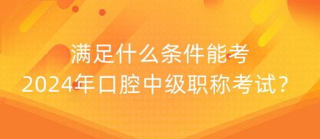 滿足什么條件能考2024年口腔中級職稱考試？